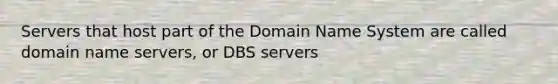 Servers that host part of the Domain Name System are called domain name servers, or DBS servers