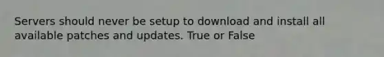 Servers should never be setup to download and install all available patches and updates. True or False