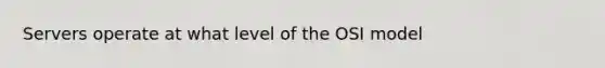 Servers operate at what level of the OSI model