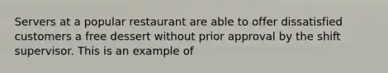 Servers at a popular restaurant are able to offer dissatisfied customers a free dessert without prior approval by the shift supervisor. This is an example of