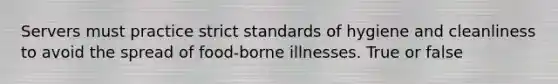 Servers must practice strict standards of hygiene and cleanliness to avoid the spread of food-borne illnesses. True or false