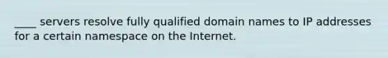 ____ servers resolve fully qualified domain names to IP addresses for a certain namespace on the Internet.
