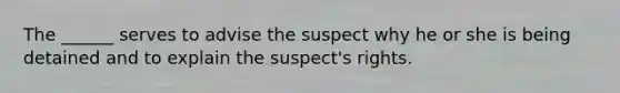 The ______ serves to advise the suspect why he or she is being detained and to explain the suspect's rights.