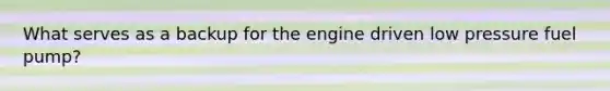 What serves as a backup for the engine driven low pressure fuel pump?