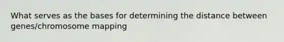 What serves as the bases for determining the distance between genes/chromosome mapping