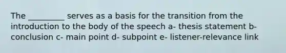 The _________ serves as a basis for the transition from the introduction to the body of the speech a- thesis statement b- conclusion c- main point d- subpoint e- listener-relevance link