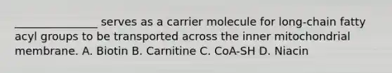 _______________ serves as a carrier molecule for long-chain fatty acyl groups to be transported across the inner mitochondrial membrane. A. Biotin B. Carnitine C. CoA-SH D. Niacin