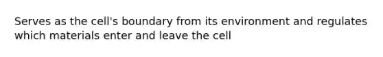 Serves as the cell's boundary from its environment and regulates which materials enter and leave the cell