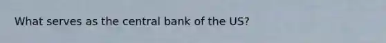 What serves as the central bank of the US?