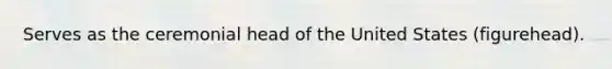 Serves as the ceremonial head of the United States (figurehead).