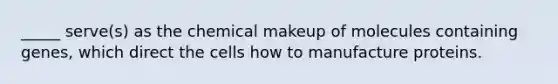 _____ serve(s) as the chemical makeup of molecules containing genes, which direct the cells how to manufacture proteins.