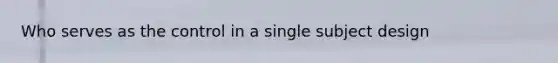 Who serves as the control in a single subject design
