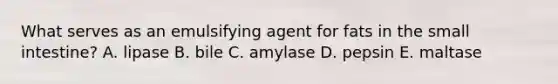 What serves as an emulsifying agent for fats in <a href='https://www.questionai.com/knowledge/kt623fh5xn-the-small-intestine' class='anchor-knowledge'>the small intestine</a>? A. lipase B. bile C. amylase D. pepsin E. maltase