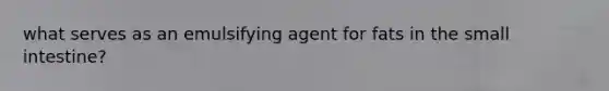 what serves as an emulsifying agent for fats in the small intestine?