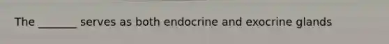 The _______ serves as both endocrine and exocrine glands