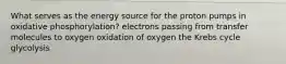 What serves as the energy source for the proton pumps in oxidative phosphorylation? electrons passing from transfer molecules to oxygen oxidation of oxygen the Krebs cycle glycolysis