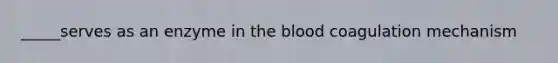 _____serves as an enzyme in the blood coagulation mechanism