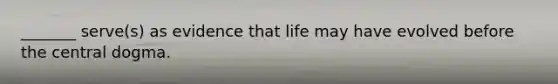 _______ serve(s) as evidence that life may have evolved before the central dogma.