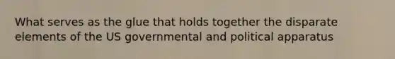 What serves as the glue that holds together the disparate elements of the US governmental and political apparatus