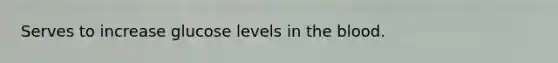 Serves to increase glucose levels in the blood.