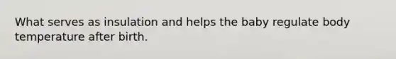 What serves as insulation and helps the baby regulate body temperature after birth.