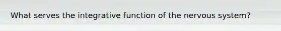 What serves the integrative function of the nervous system?