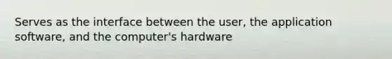 Serves as the interface between the user, the application software, and the computer's hardware