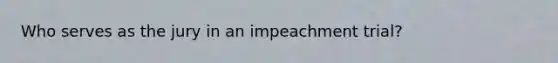 Who serves as the jury in an impeachment trial?