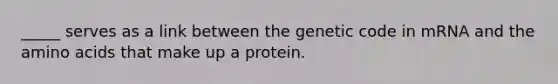 _____ serves as a link between the genetic code in mRNA and the amino acids that make up a protein.