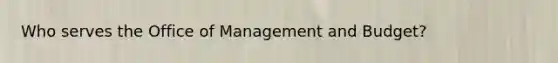 Who serves the Office of Management and Budget?