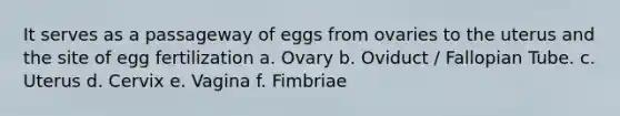 It serves as a passageway of eggs from ovaries to the uterus and the site of egg fertilization a. Ovary b. Oviduct / Fallopian Tube. c. Uterus d. Cervix e. Vagina f. Fimbriae