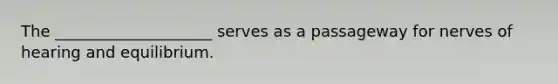 The ____________________ serves as a passageway for nerves of hearing and equilibrium.