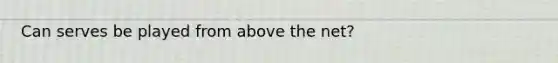 Can serves be played from above the net?