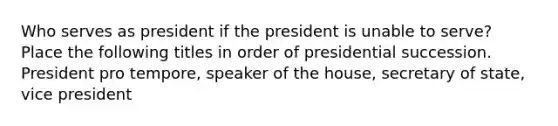 Who serves as president if the president is unable to serve? Place the following titles in order of presidential succession. President pro tempore, speaker of the house, secretary of state, vice president