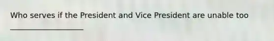 Who serves if the President and Vice President are unable too ___________________