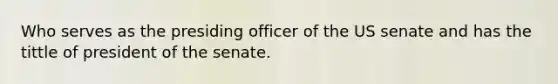 Who serves as the presiding officer of the US senate and has the tittle of president of the senate.