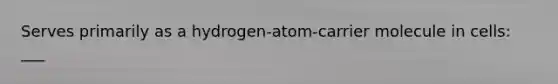 Serves primarily as a hydrogen-atom-carrier molecule in cells: ___