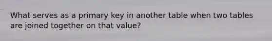 What serves as a primary key in another table when two tables are joined together on that value?