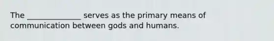 The ______________ serves as the primary means of communication between gods and humans.