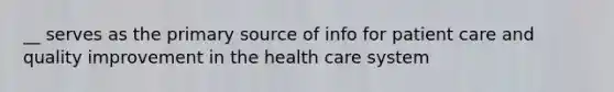 __ serves as the primary source of info for patient care and quality improvement in the health care system