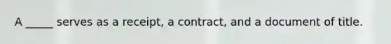 A _____ serves as a receipt, a contract, and a document of title.