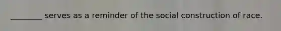 ________ serves as a reminder of the social construction of race.