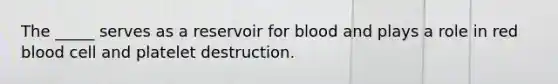 The _____ serves as a reservoir for blood and plays a role in red blood cell and platelet destruction.