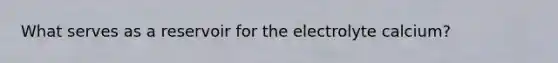 What serves as a reservoir for the electrolyte calcium?