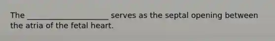 The _____________________ serves as the septal opening between the atria of the fetal heart.