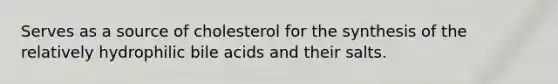 Serves as a source of cholesterol for the synthesis of the relatively hydrophilic bile acids and their salts.