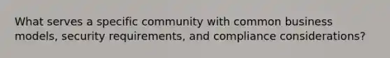 What serves a specific community with common business models, security requirements, and compliance considerations?