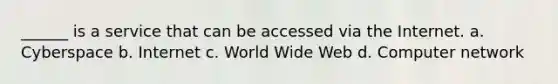 ______ is a service that can be accessed via the Internet. a. Cyberspace b. Internet c. World Wide Web d. Computer network