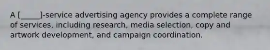 A [_____]-service advertising agency provides a complete range of services, including research, media selection, copy and artwork development, and campaign coordination.