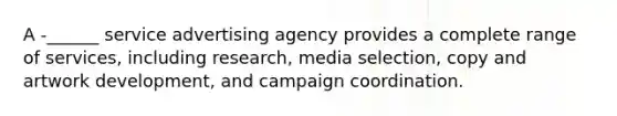 A -______ service advertising agency provides a complete range of services, including research, media selection, copy and artwork development, and campaign coordination.